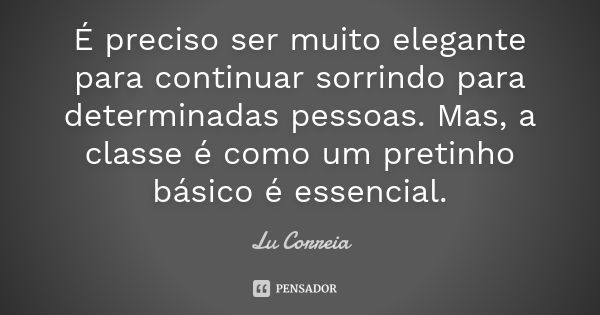 É preciso ser muito elegante para continuar sorrindo para determinadas pessoas. Mas, a classe é como um pretinho básico é essencial.... Frase de Lu Correia.