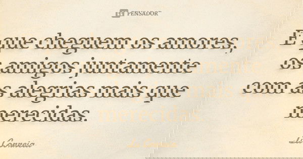 E que cheguem os amores, os amigos juntamente com as alegrias mais que merecidas.... Frase de Lu correia.