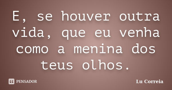 E, se houver outra vida, que eu venha como a menina dos teus olhos.... Frase de Lu correia.