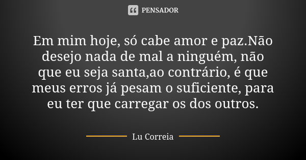 Em mim hoje, só cabe amor e paz.Não desejo nada de mal a ninguém, não que eu seja santa,ao contrário, é que meus erros já pesam o suficiente, para eu ter que ca... Frase de Lu Correia.