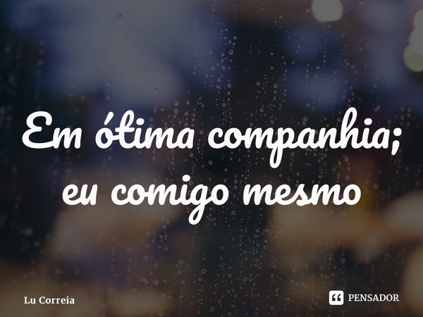 ⁠Em ótima companhia; eu comigo mesmo... Frase de Lu Correia.