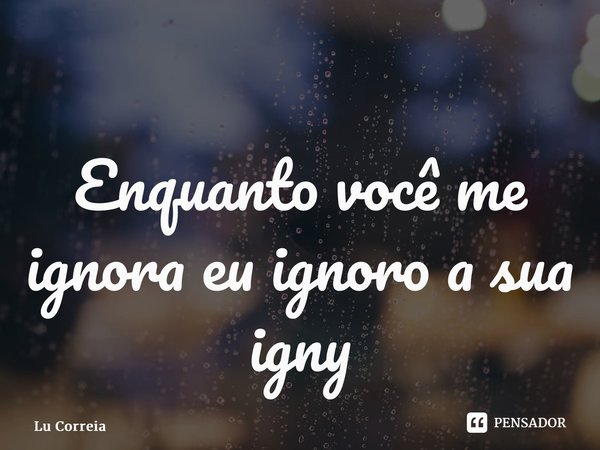 ⁠Enquanto você me ignora eu ignoro a sua ignorância... Frase de Lu Correia.
