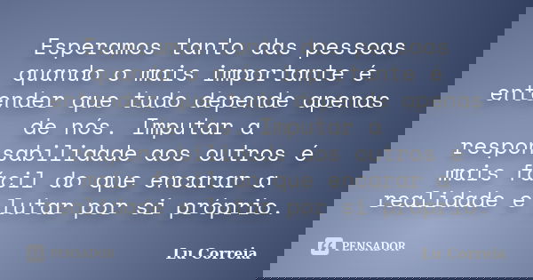 Esperamos tanto das pessoas quando o mais importante é entender que tudo depende apenas de nós. Imputar a responsabilidade aos outros é mais fácil do que encara... Frase de Lu correia.