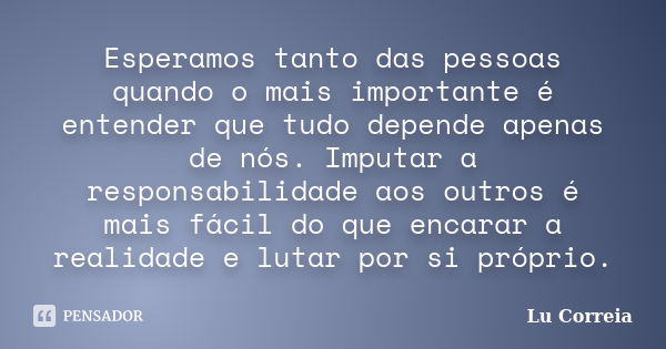 Esperamos tanto das pessoas quando o mais importante é entender que tudo depende apenas de nós. Imputar a responsabilidade aos outros é mais fácil do que encara... Frase de Lu correia.