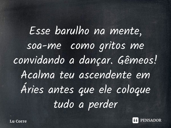 ⁠Esse barulho na mente, soa-me como gritos me convidando a dançar. Gêmeos! Acalma teu ascendente em Áries antes que ele coloque tudo a perder... Frase de Lu Correia.