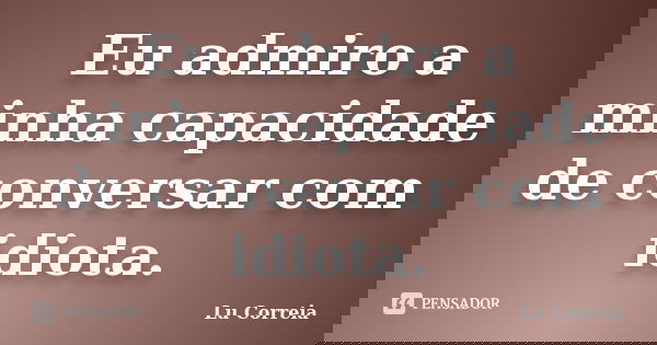 Eu admiro a minha capacidade de conversar com idiota.... Frase de Lu correia.