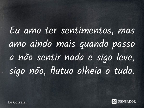 ⁠Eu amo ter sentimentos, mas amo ainda mais quando passo a não sentir nada e sigo leve, sigo não, flutuo alheia a tudo.... Frase de Lu Correia.
