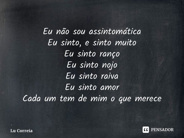 ⁠Eu não sou assintomática Eu sinto, e sinto muito Eu sinto ranço Eu sinto nojo Eu sinto raiva Eu sinto amor Cada um tem de mim o que merece... Frase de Lu Correia.