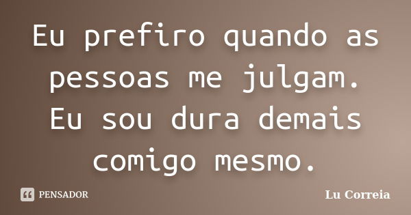 Eu prefiro quando as pessoas me julgam. Eu sou dura demais comigo mesmo.... Frase de Lu correia.