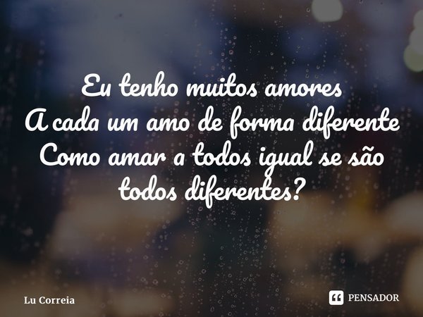 Eu tenho muitos amores A cada um amo de forma diferente Como amar a todos igual se são todos diferentes? ⁠... Frase de Lu Correia.