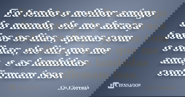 Eu tenho o melhor amigo do mundo, ele me abraça todos os dias, apenas com o olhar, ele diz que me ama, e as lambidas confirmam isso.... Frase de Lu correia.
