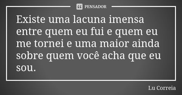 Existe uma lacuna imensa entre quem eu fui e quem eu me tornei e uma maior ainda sobre quem você acha que eu sou.... Frase de Lu Correia.