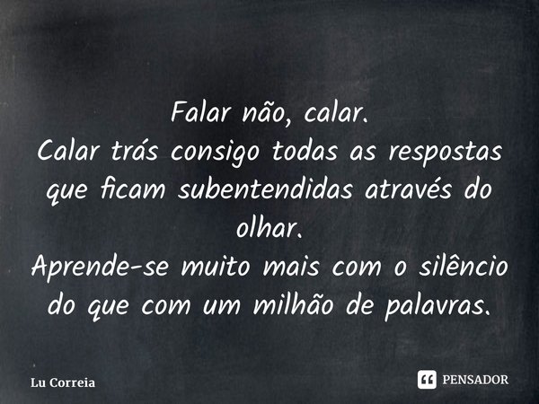 ⁠Falar não, calar. Calar trás consigo todas as respostas que ficam subentendidas através do olhar. Aprende-se muito mais com o silêncio do que com um milhão de ... Frase de Lu Correia.
