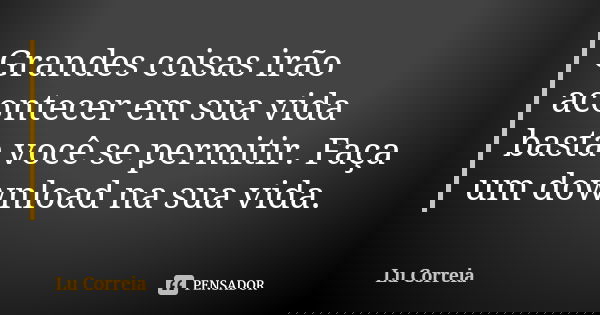 Grandes coisas irão acontecer em sua vida basta você se permitir. Faça um download na sua vida.... Frase de Lu Correia.