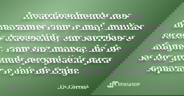 Invariavelmente nos deparamos com o mal, muitas vezes travestido, em sorrisos e afagos, com voz mansa, há de se ter grande perspicácia para separar o joio do tr... Frase de Lu Correia.