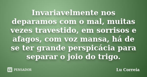 Invariavelmente nos deparamos com o mal, muitas vezes travestido, em sorrisos e afagos, com voz mansa, há de se ter grande perspicácia para separar o joio do tr... Frase de Lu Correia.