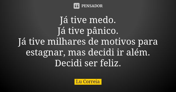 Já tive medo. Já tive pânico. Já tive milhares de motivos para estagnar, mas decidi ir além. Decidi ser feliz.... Frase de Lu correia.