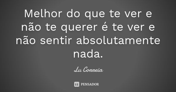 Melhor do que te ver e não te querer é te ver e não sentir absolutamente nada.... Frase de Lu Correia.