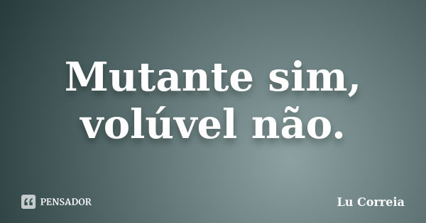 Mutante sim, volúvel não.... Frase de Lú Correia.