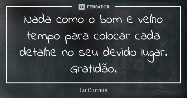 Nada como o bom e velho tempo para colocar cada detalhe no seu devido lugar. Gratidão.... Frase de Lu Correia.