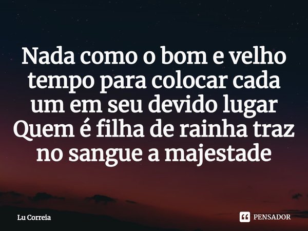 Nada como o bom e velho tempo para colocar cada um em seu devido lugar. Quem é filha de rainha traz no sangue a majestade.... Frase de Lu Correia.