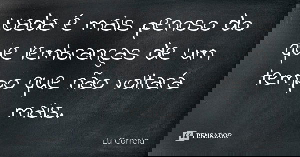 Nada é mais penoso do que lembranças de um tempo que não voltará mais.... Frase de Lu Correia.