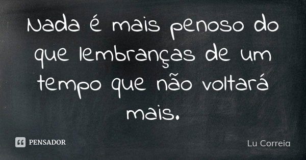 Nada é mais penoso do que lembranças de um tempo que não voltará mais.... Frase de Lu Correia.