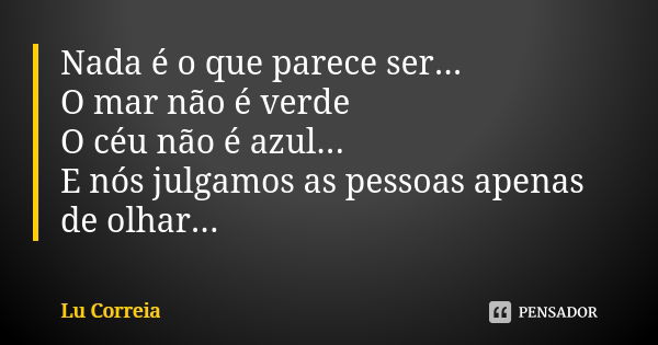 Nada é o que parece ser... O mar não é verde O céu não é azul... E nós julgamos as pessoas apenas de olhar...... Frase de Lu Correia.