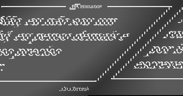 Não, eu não sou um robô, eu penso demais e por isso preciso escrever.... Frase de Lu Correia.