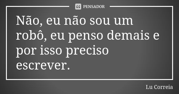 Não, eu não sou um robô, eu penso demais e por isso preciso escrever.... Frase de Lu Correia.