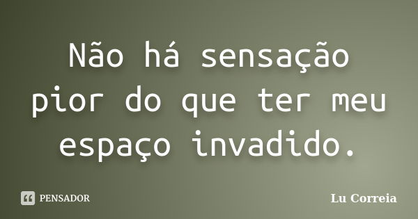 Não há sensação pior do que ter meu espaço invadido.... Frase de Lu correia.