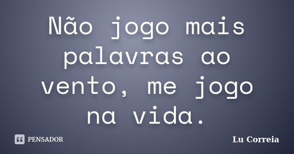 Não jogo mais palavras ao vento, me jogo na vida.... Frase de Lu Correia.