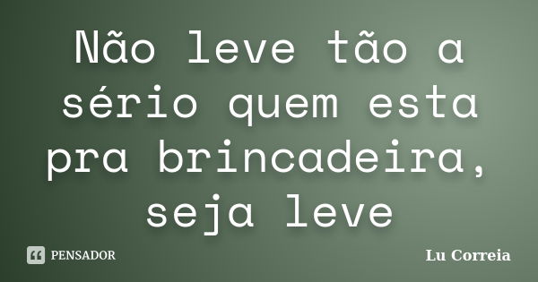 Não leve tão a sério quem esta pra brincadeira, seja leve... Frase de Lu Correia.