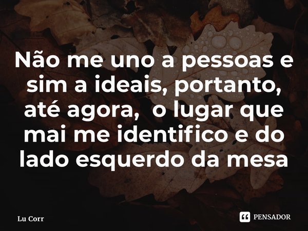 ⁠Não me uno a pessoas e sim a ideais, portanto, até agora, o lugar que mais me identifico e do lado esquerdo da mesa... Frase de Lu Correia.