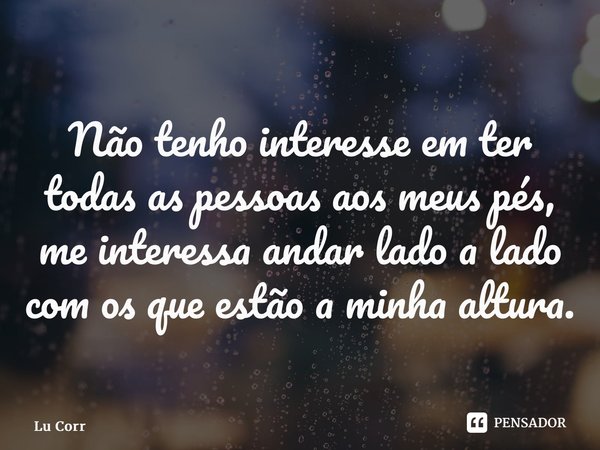 ⁠Não tenho interesse em ter todas as pessoas aos meus pés, me interessa andar lado a lado com os que estão a minha altura.... Frase de Lu Correia.