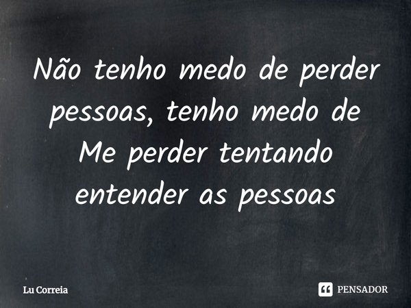 ⁠Não tenho medo de perder pessoas, tenho medo de Me perder tentando entender as pessoas... Frase de Lu Correia.