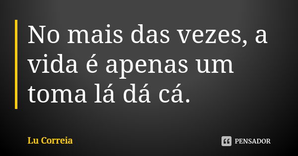 No mais das vezes, a vida é apenas um toma lá dá cá.... Frase de Lu Correia.