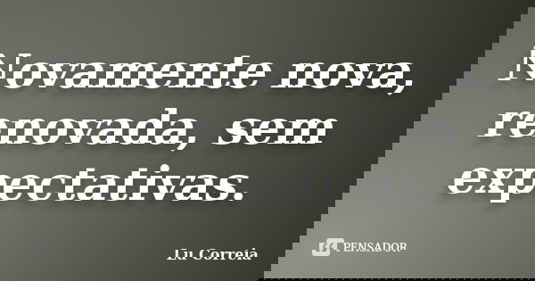 Novamente nova, renovada, sem expectativas.... Frase de Lu correia.