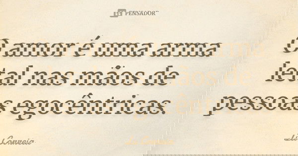 O amor é uma arma letal nas mãos de pessoas egocêntricas.... Frase de Lu Correia.
