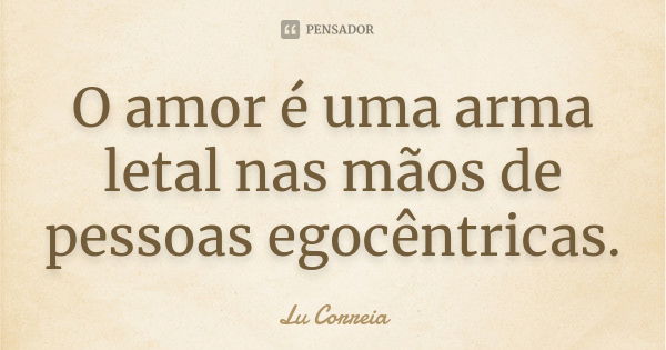 O amor é uma arma letal nas mãos de pessoas egocêntricas.... Frase de Lu Correia.