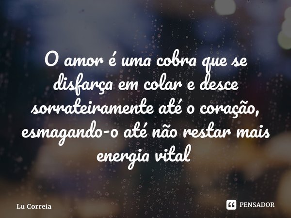 ⁠O amor é uma cobra que se disfarça em colar e desce sorrateiramente até o coração, esmagando-o até não restar mais energia vital ⁠... Frase de Lu Correia.