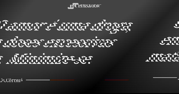 O amor é uma droga, em doses excessivas mata. Minimize-se.... Frase de Lu correia.