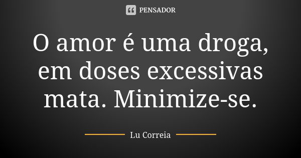 O amor é uma droga, em doses excessivas mata. Minimize-se.... Frase de Lu correia.