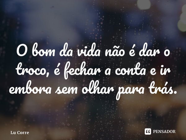 ⁠O bom da vida não é dar o troco, é fechar a conta e ir embora sem olhar para trás.... Frase de Lu Correia.