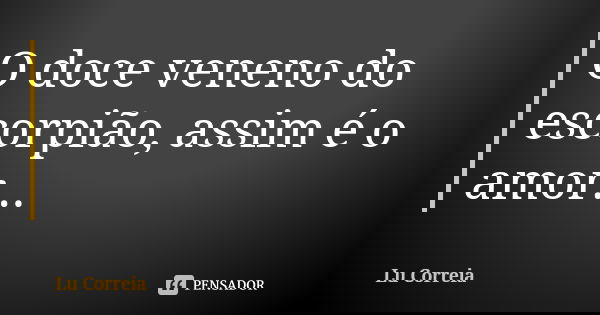 O doce veneno do escorpião, assim é o amor...... Frase de Lu correia.