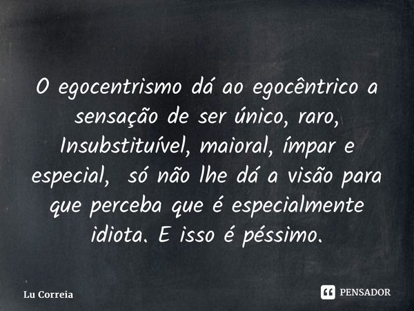 ⁠O egocentrismo dá ao egocêntrico a sensação de ser único, raro, Insubstituível, maioral, ímpar e especial, só não lhe dá a visão para que perceba que é especia... Frase de Lu Correia.