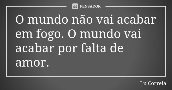 O mundo não vai acabar em fogo. O mundo vai acabar por falta de amor.... Frase de Lu correia.