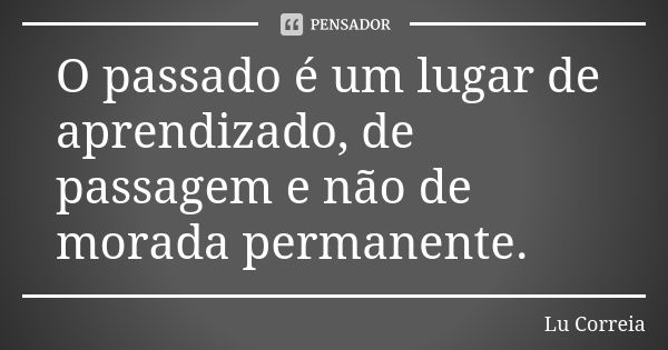 O passado é um lugar de aprendizado, de passagem e não de morada permanente.... Frase de Lu Correia.