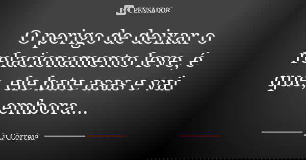 O perigo de deixar o relacionamento leve, é que, ele bate asas e vai embora...... Frase de Lu Correia.