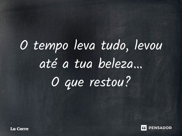 ⁠O tempo leva tudo, levou até a tua beleza… O que restou?... Frase de Lu Correia.
